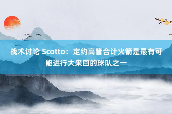 战术讨论 Scotto：定约高管合计火箭是最有可能进行大来回的球队之一