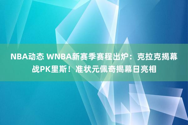 NBA动态 WNBA新赛季赛程出炉：克拉克揭幕战PK里斯！准状元佩奇揭幕日亮相