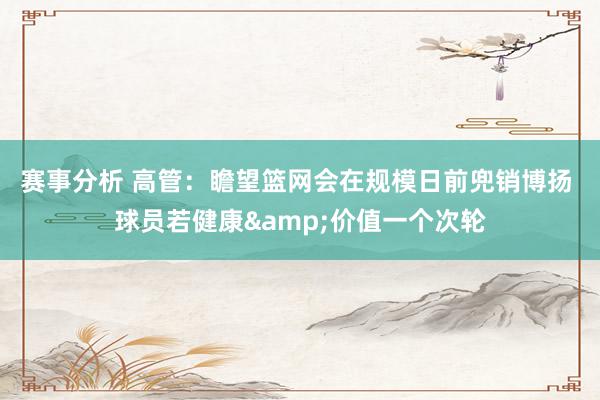 赛事分析 高管：瞻望篮网会在规模日前兜销博扬 球员若健康&价值一个次轮