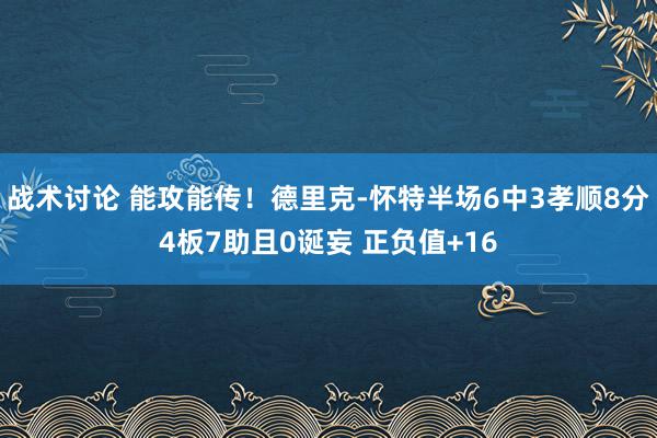 战术讨论 能攻能传！德里克-怀特半场6中3孝顺8分4板7助且0诞妄 正负值+16