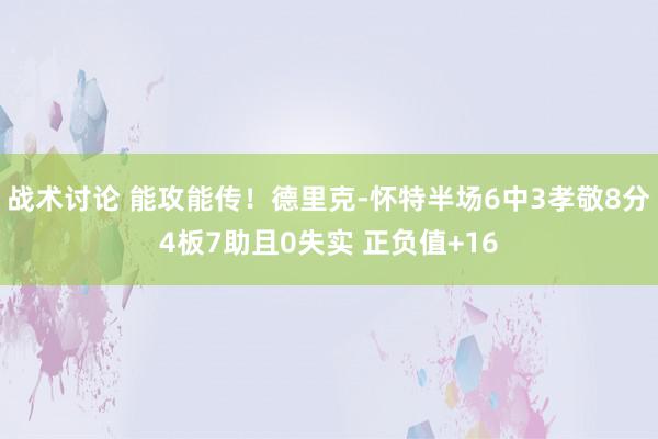 战术讨论 能攻能传！德里克-怀特半场6中3孝敬8分4板7助且0失实 正负值+16