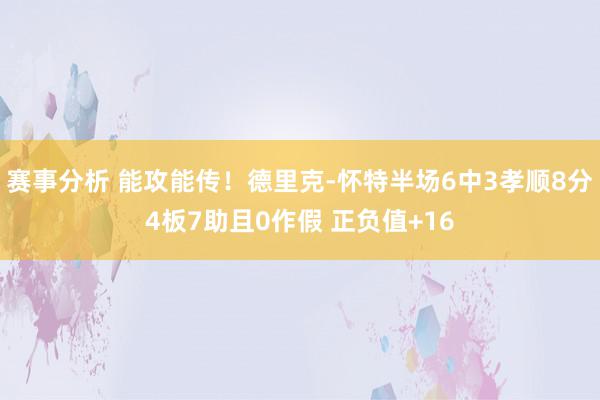 赛事分析 能攻能传！德里克-怀特半场6中3孝顺8分4板7助且0作假 正负值+16