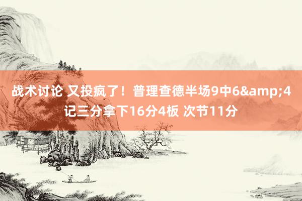 战术讨论 又投疯了！普理查德半场9中6&4记三分拿下16分4板 次节11分