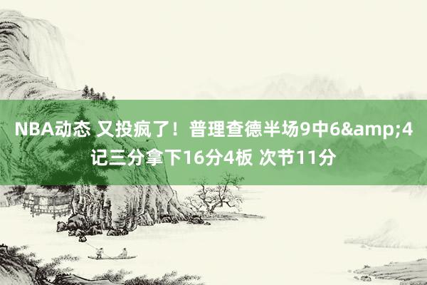 NBA动态 又投疯了！普理查德半场9中6&4记三分拿下16分4板 次节11分