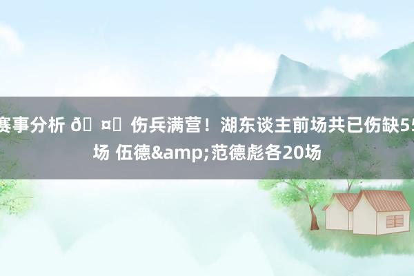 赛事分析 🤕伤兵满营！湖东谈主前场共已伤缺55场 伍德&范德彪各20场