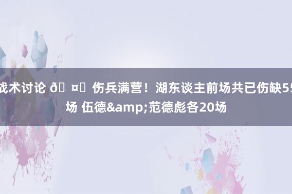 战术讨论 🤕伤兵满营！湖东谈主前场共已伤缺55场 伍德&范德彪各20场