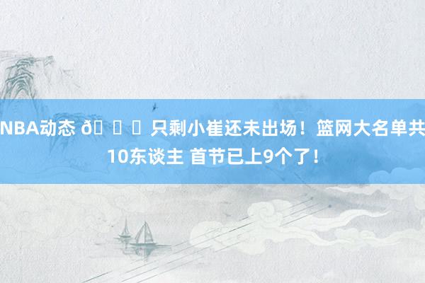 NBA动态 👀只剩小崔还未出场！篮网大名单共10东谈主 首节已上9个了！