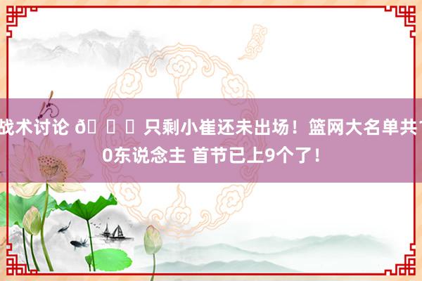 战术讨论 👀只剩小崔还未出场！篮网大名单共10东说念主 首节已上9个了！