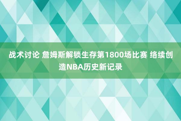 战术讨论 詹姆斯解锁生存第1800场比赛 络续创造NBA历史新记录