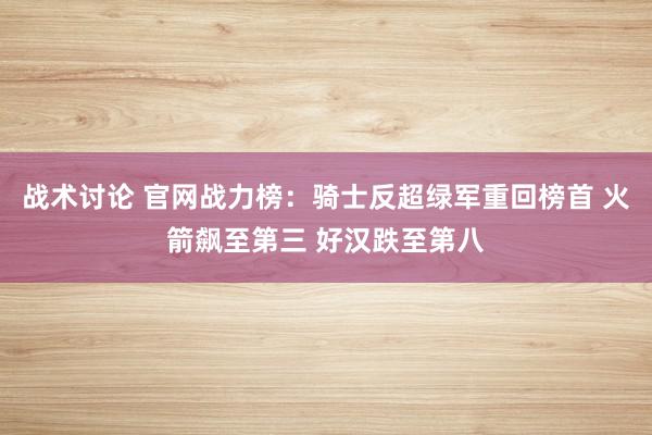 战术讨论 官网战力榜：骑士反超绿军重回榜首 火箭飙至第三 好汉跌至第八