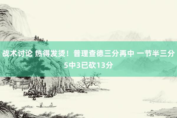 战术讨论 热得发烫！普理查德三分再中 一节半三分5中3已砍13分