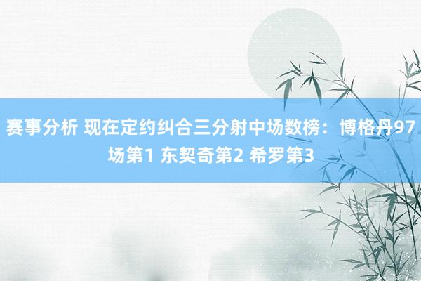 赛事分析 现在定约纠合三分射中场数榜：博格丹97场第1 东契奇第2 希罗第3