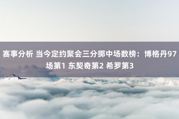 赛事分析 当今定约聚会三分掷中场数榜：博格丹97场第1 东契奇第2 希罗第3