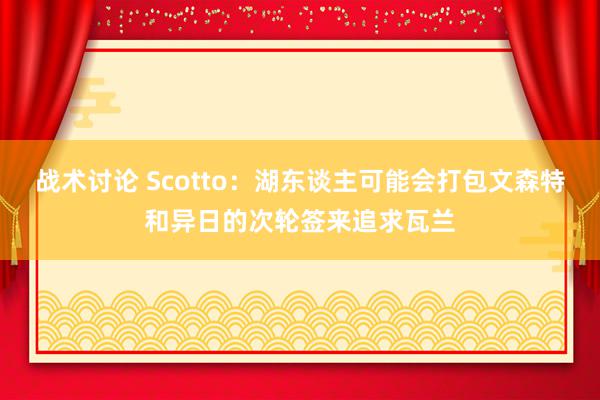 战术讨论 Scotto：湖东谈主可能会打包文森特和异日的次轮签来追求瓦兰