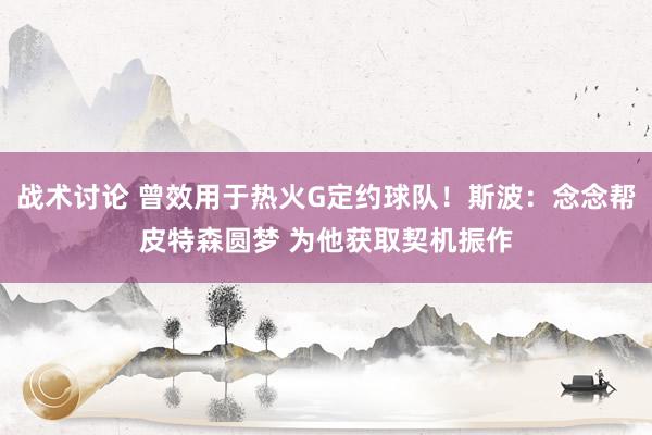 战术讨论 曾效用于热火G定约球队！斯波：念念帮皮特森圆梦 为他获取契机振作