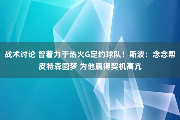 战术讨论 曾着力于热火G定约球队！斯波：念念帮皮特森圆梦 为他赢得契机高亢