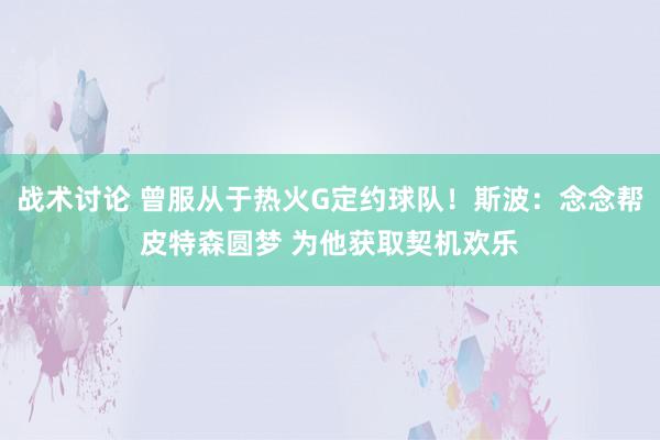 战术讨论 曾服从于热火G定约球队！斯波：念念帮皮特森圆梦 为他获取契机欢乐