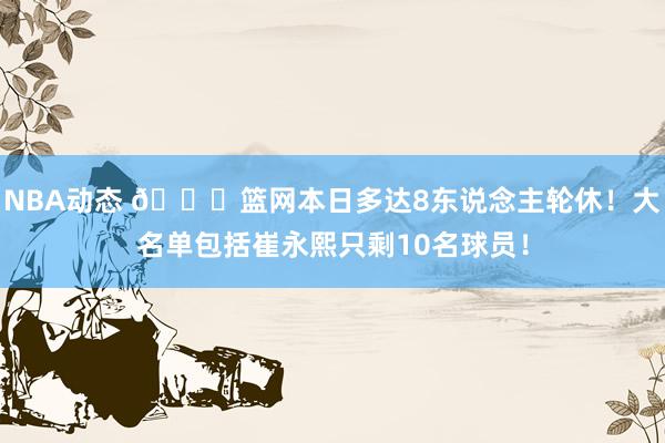 NBA动态 👀篮网本日多达8东说念主轮休！大名单包括崔永熙只剩10名球员！