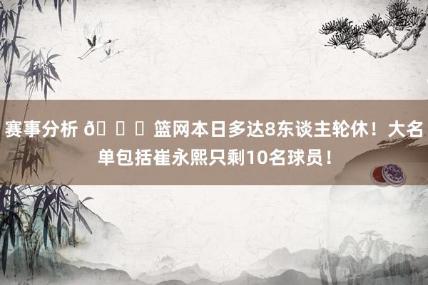 赛事分析 👀篮网本日多达8东谈主轮休！大名单包括崔永熙只剩10名球员！