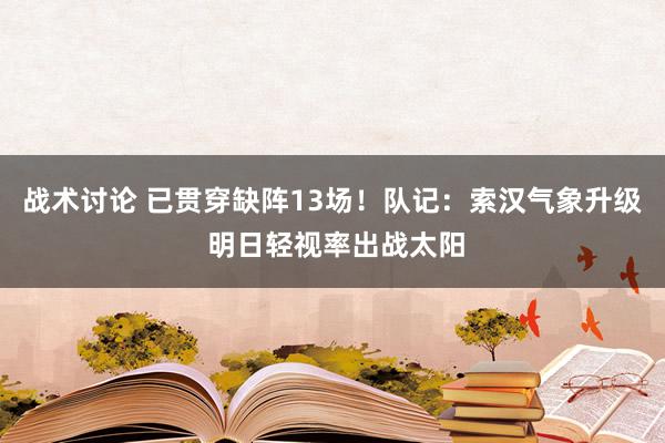 战术讨论 已贯穿缺阵13场！队记：索汉气象升级 明日轻视率出战太阳