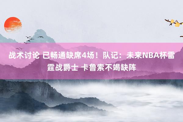 战术讨论 已畅通缺席4场！队记：未来NBA杯雷霆战爵士 卡鲁索不竭缺阵