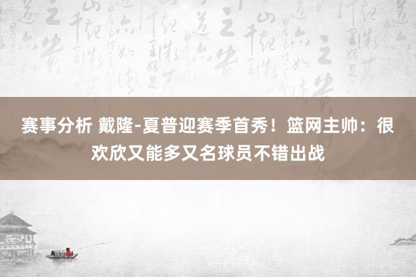 赛事分析 戴隆-夏普迎赛季首秀！篮网主帅：很欢欣又能多又名球员不错出战