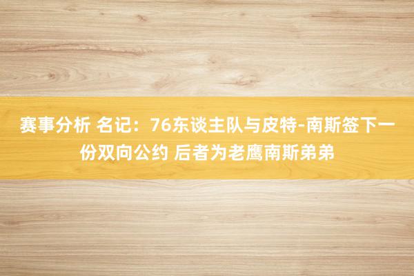 赛事分析 名记：76东谈主队与皮特-南斯签下一份双向公约 后者为老鹰南斯弟弟