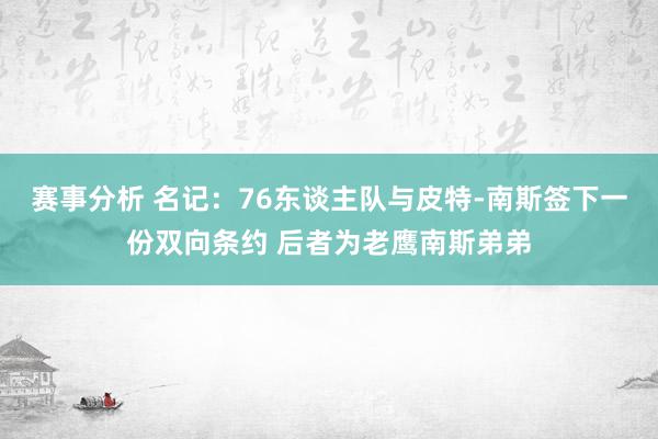 赛事分析 名记：76东谈主队与皮特-南斯签下一份双向条约 后者为老鹰南斯弟弟