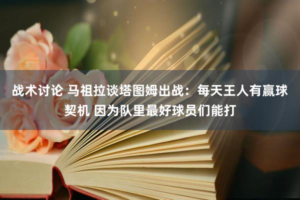 战术讨论 马祖拉谈塔图姆出战：每天王人有赢球契机 因为队里最好球员们能打