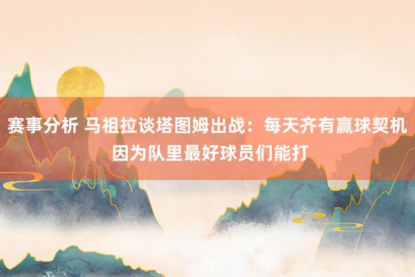 赛事分析 马祖拉谈塔图姆出战：每天齐有赢球契机 因为队里最好球员们能打