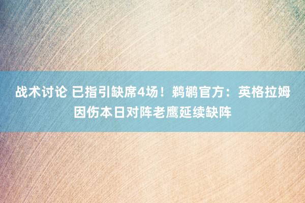 战术讨论 已指引缺席4场！鹈鹕官方：英格拉姆因伤本日对阵老鹰延续缺阵