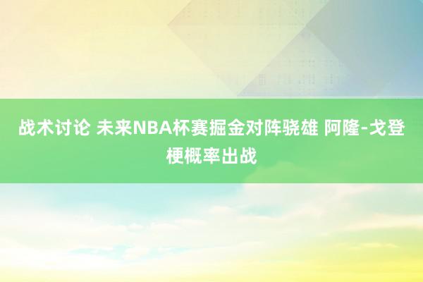 战术讨论 未来NBA杯赛掘金对阵骁雄 阿隆-戈登梗概率出战