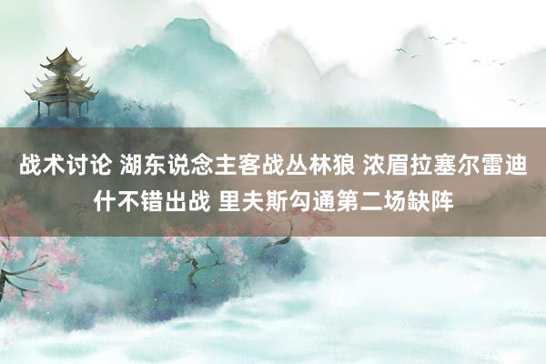 战术讨论 湖东说念主客战丛林狼 浓眉拉塞尔雷迪什不错出战 里夫斯勾通第二场缺阵