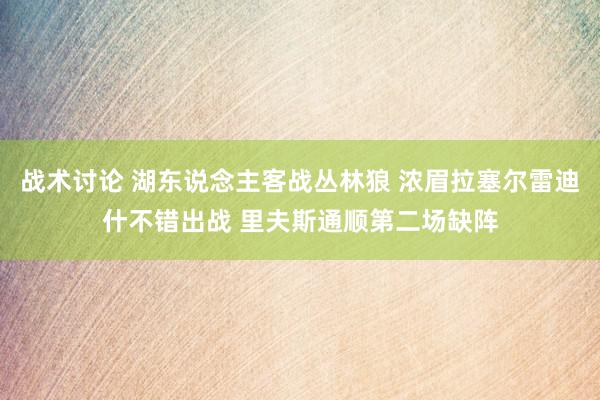 战术讨论 湖东说念主客战丛林狼 浓眉拉塞尔雷迪什不错出战 里夫斯通顺第二场缺阵