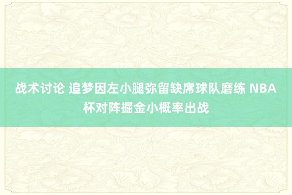 战术讨论 追梦因左小腿弥留缺席球队磨练 NBA杯对阵掘金小概率出战