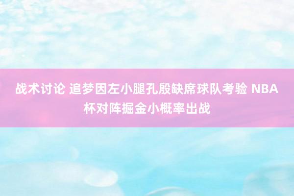 战术讨论 追梦因左小腿孔殷缺席球队考验 NBA杯对阵掘金小概率出战