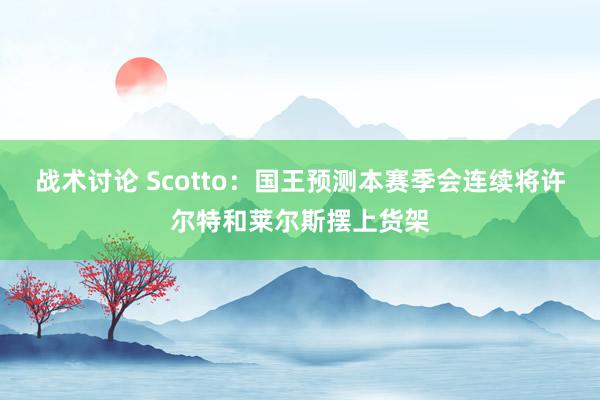 战术讨论 Scotto：国王预测本赛季会连续将许尔特和莱尔斯摆上货架