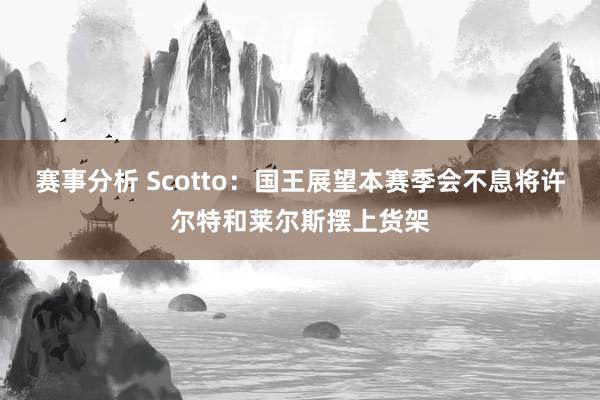 赛事分析 Scotto：国王展望本赛季会不息将许尔特和莱尔斯摆上货架