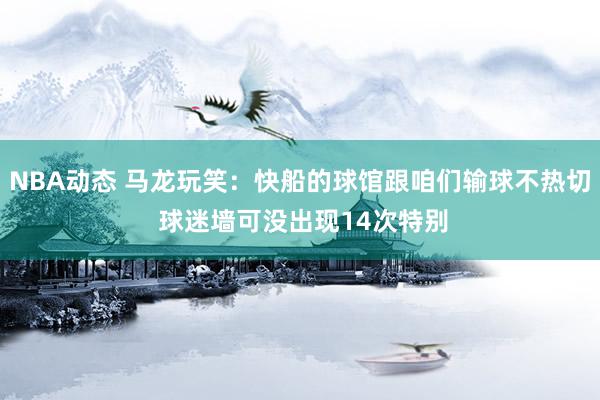 NBA动态 马龙玩笑：快船的球馆跟咱们输球不热切 球迷墙可没出现14次特别