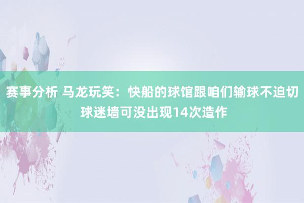 赛事分析 马龙玩笑：快船的球馆跟咱们输球不迫切 球迷墙可没出现14次造作