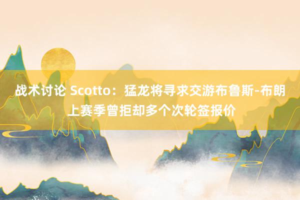 战术讨论 Scotto：猛龙将寻求交游布鲁斯-布朗 上赛季曾拒却多个次轮签报价