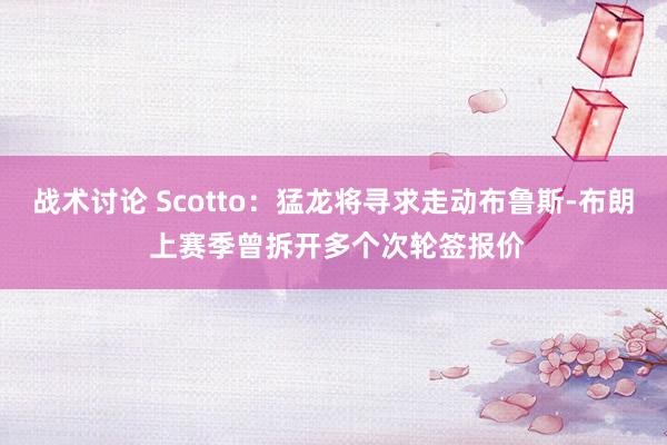 战术讨论 Scotto：猛龙将寻求走动布鲁斯-布朗 上赛季曾拆开多个次轮签报价