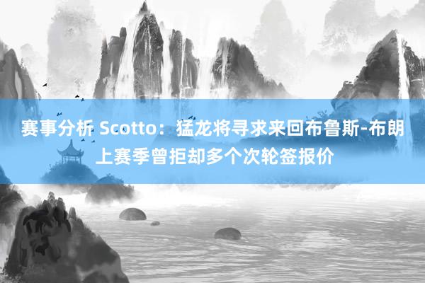 赛事分析 Scotto：猛龙将寻求来回布鲁斯-布朗 上赛季曾拒却多个次轮签报价