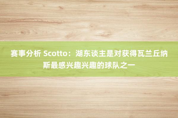 赛事分析 Scotto：湖东谈主是对获得瓦兰丘纳斯最感兴趣兴趣的球队之一