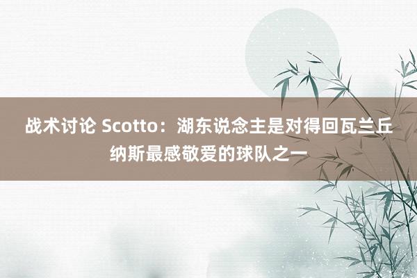 战术讨论 Scotto：湖东说念主是对得回瓦兰丘纳斯最感敬爱的球队之一