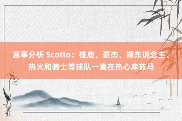 赛事分析 Scotto：雄鹿、豪杰、湖东说念主、热火和骑士等球队一直在热心库兹马