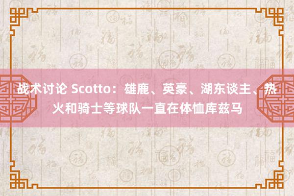 战术讨论 Scotto：雄鹿、英豪、湖东谈主、热火和骑士等球队一直在体恤库兹马