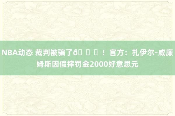 NBA动态 裁判被骗了😅！官方：扎伊尔-威廉姆斯因假摔罚金2000好意思元