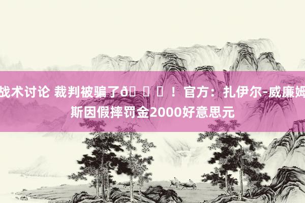 战术讨论 裁判被骗了😅！官方：扎伊尔-威廉姆斯因假摔罚金2000好意思元