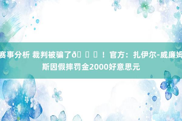 赛事分析 裁判被骗了😅！官方：扎伊尔-威廉姆斯因假摔罚金2000好意思元